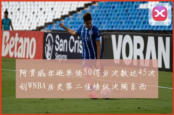 阿贾威尔逊单场30得分次数达45次创WNBA历史第二佳绩仅次陶乐西