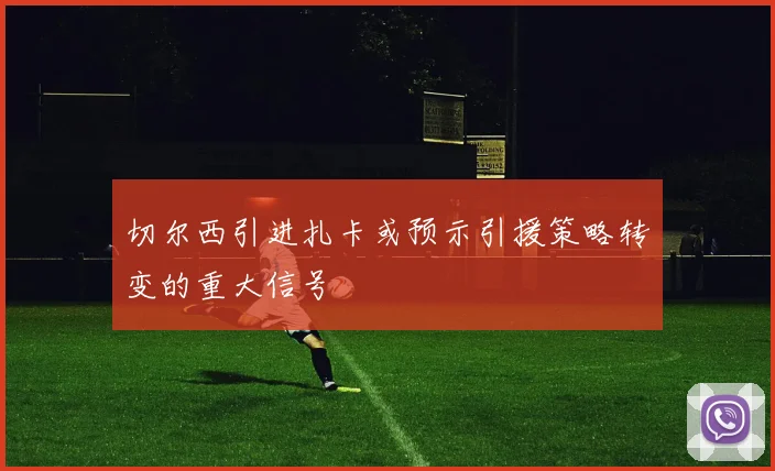 切尔西引进扎卡或预示引援策略转变的重大信号
