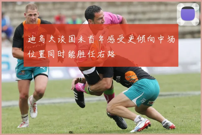 迪乌夫谈国米首年感受更倾向中场位置同时能胜任右路