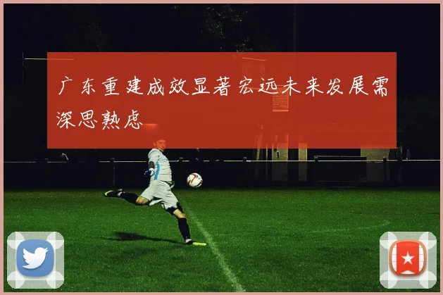 广东重建成效显著宏远未来发展需深思熟虑