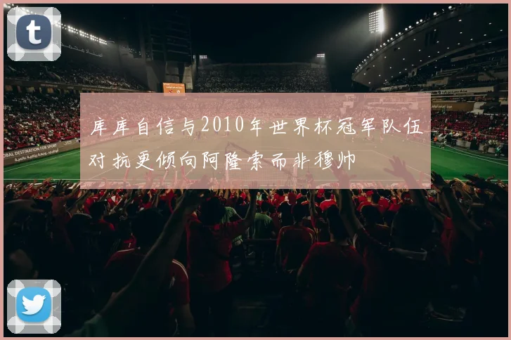 库库自信与2010年世界杯冠军队伍对抗更倾向阿隆索而非穆帅