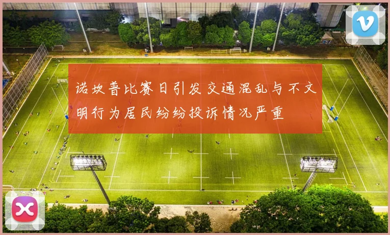 诺坎普比赛日引发交通混乱与不文明行为居民纷纷投诉情况严重
