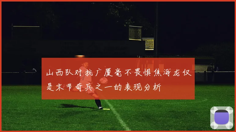 山西队对抗广厦毫不畏惧焦海龙仅是末节奇兵之一的表现分析