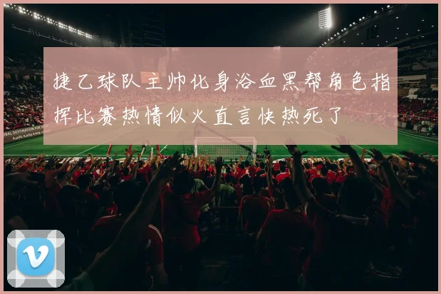 捷乙球队主帅化身浴血黑帮角色指挥比赛热情似火直言快热死了