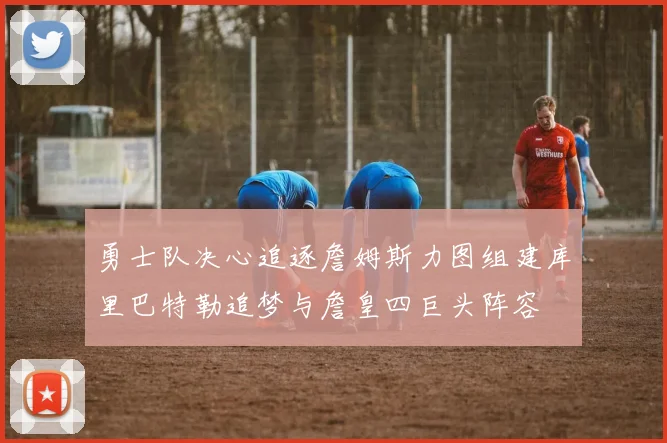 勇士队决心追逐詹姆斯力图组建库里巴特勒追梦与詹皇四巨头阵容