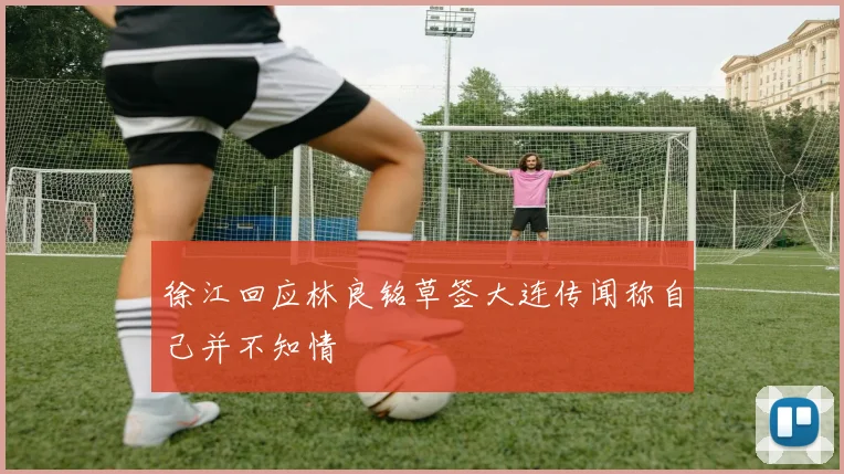 徐江回应林良铭草签大连传闻称自己并不知情