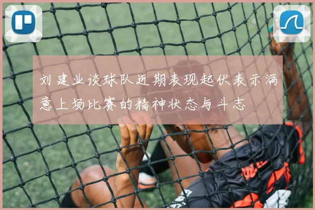 刘建业谈球队近期表现起伏表示满意上场比赛的精神状态与斗志