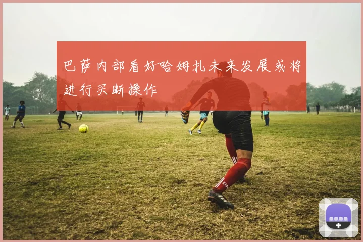 巴萨内部看好哈姆扎未来发展或将进行买断操作
