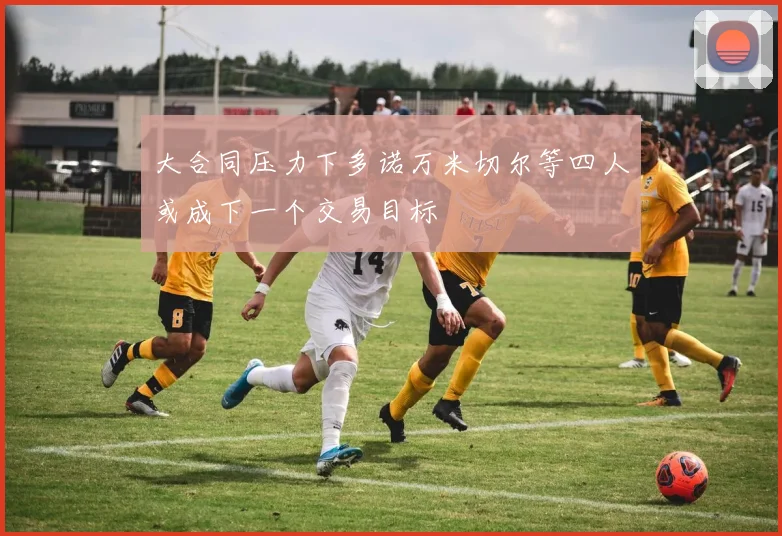大合同压力下多诺万米切尔等四人或成下一个交易目标