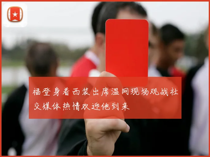 福登身着西装出席温网现场观战社交媒体热情欢迎他到来