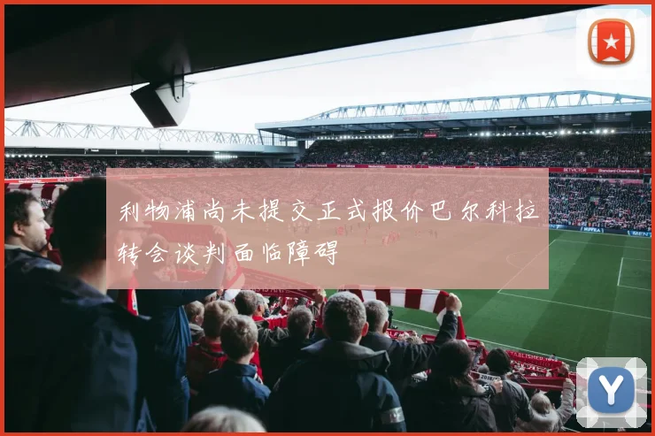 利物浦尚未提交正式报价巴尔科拉转会谈判面临障碍