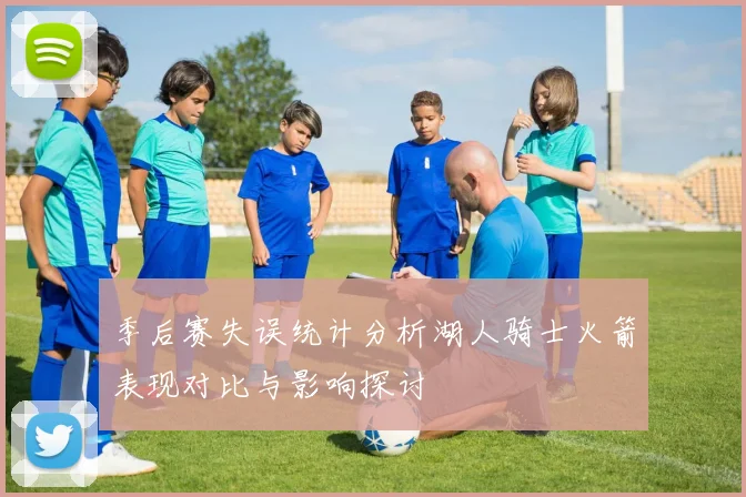 季后赛失误统计分析湖人骑士火箭表现对比与影响探讨