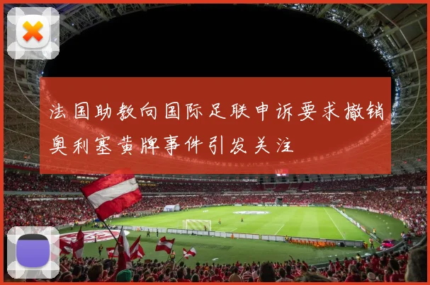 法国助教向国际足联申诉要求撤销奥利塞黄牌事件引发关注