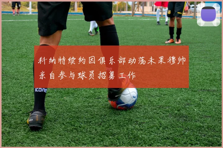 科纳特续约因俱乐部动荡未果穆帅亲自参与球员招募工作