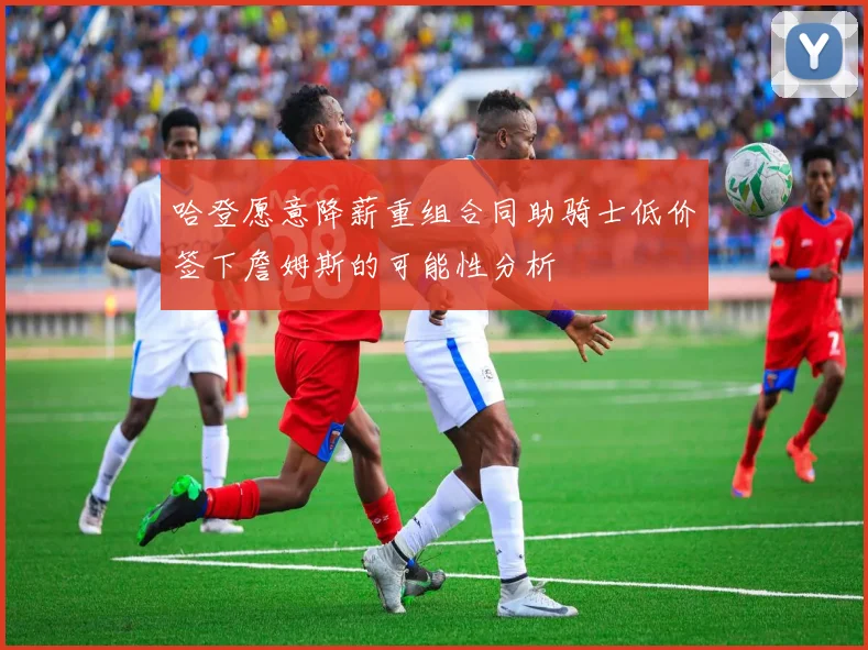 哈登愿意降薪重组合同助骑士低价签下詹姆斯的可能性分析