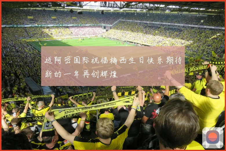 迈阿密国际祝福梅西生日快乐期待新的一年再创辉煌