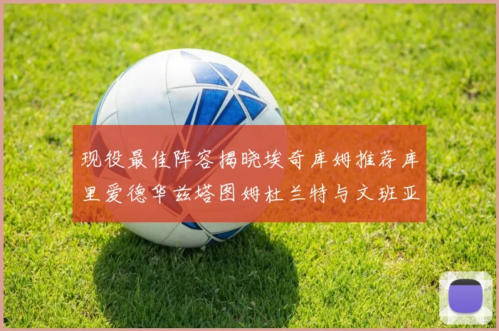 现役最佳阵容揭晓埃奇库姆推荐库里爱德华兹塔图姆杜兰特与文班亚马