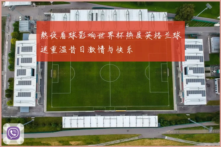 熬夜看球影响世界杯热度英格兰球迷重温昔日激情与快乐