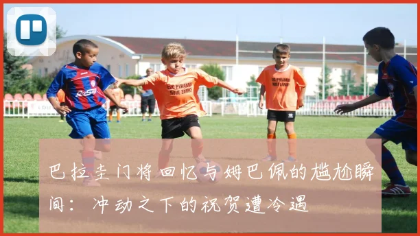 巴拉圭门将回忆与姆巴佩的尴尬瞬间：冲动之下的祝贺遭冷遇