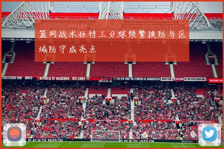 篮网战术独特三分球频繁换防与区域防守成亮点